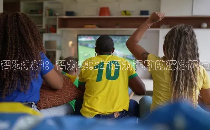 智海竞速：智力赛事与智力运动的深度碰撞